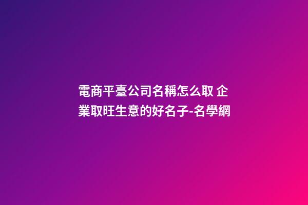 電商平臺公司名稱怎么取 企業取旺生意的好名子-名學網-第1張-公司起名-玄機派